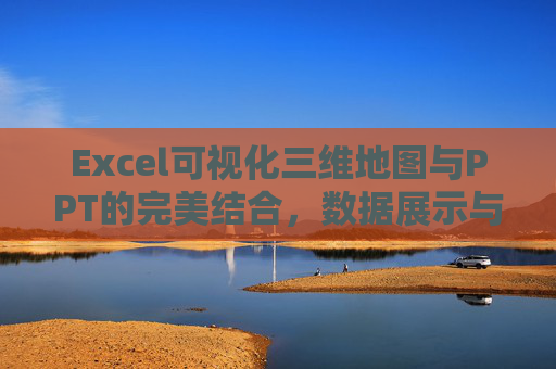 Excel可视化三维地图与PPT的完美结合，数据展示与汇报的新选择